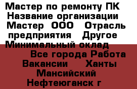 Мастер по ремонту ПК › Название организации ­ Мастер, ООО › Отрасль предприятия ­ Другое › Минимальный оклад ­ 120 000 - Все города Работа » Вакансии   . Ханты-Мансийский,Нефтеюганск г.